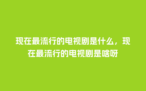 现在最流行的电视剧是什么，现在最流行的电视剧是啥呀_https://www.kushangpin.com_服装百科_第1张