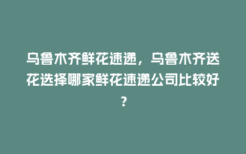 乌鲁木齐鲜花速递,乌鲁木齐送花选择哪家鲜花速递公司比较好?_送礼知识_第1张_酷尚品 乌鲁木齐鲜花速递,乌鲁木齐送花选择哪家鲜花速递公司比较好?_http://www.kushangpin.com_送礼知识_第1张