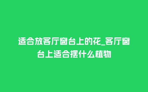 适合放客厅窗台上的花_客厅窗台上适合摆什么植物_鲜花知识_第1张_酷尚品 适合放客厅窗台上的花_客厅窗台上适合摆什么植物_http://www.kushangpin.com_鲜花知识_第1张