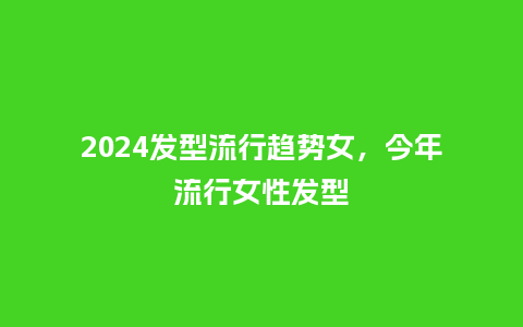 2024发型流行趋势女,今年流行女性发型_服装百科_第1张_酷尚品 2024发型流行趋势女,今年流行女性发型_https://www.kushangpin.com_服装百科_第1张