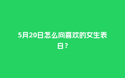 5月20日怎么向喜欢的女生表白？_https://www.kushangpin.com_送礼知识_第1张