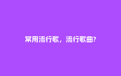 常用流行歌，流行歌曲?_http://www.kushangpin.com_服装百科_第1张
