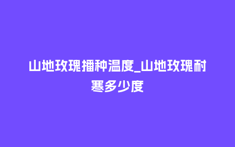 山地玫瑰播种温度_山地玫瑰耐寒多少度_http://www.kushangpin.com_鲜花知识_第1张