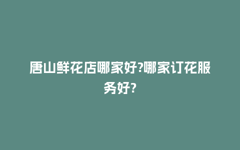 唐山鲜花店哪家好?哪家订花服务好?_https://www.kushangpin.com_送礼知识_第1张