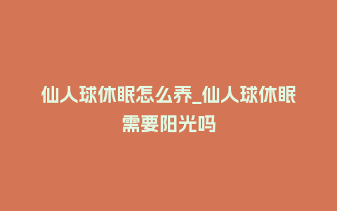 仙人球休眠怎么养_仙人球休眠需要阳光吗_http://www.kushangpin.com_鲜花知识_第1张