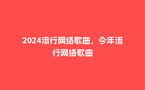 2024流行网络歌曲,今年流行网络歌曲_服装百科_第1张_酷尚品 2024流行网络歌曲,今年流行网络歌曲_http://www.kushangpin.com_服装百科_第1张