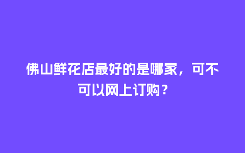 佛山鲜花店最好的是哪家,可不可以网上订购?_送礼知识_第1张_酷尚品 佛山鲜花店最好的是哪家,可不可以网上订购?_https://www.kushangpin.com_送礼知识_第1张
