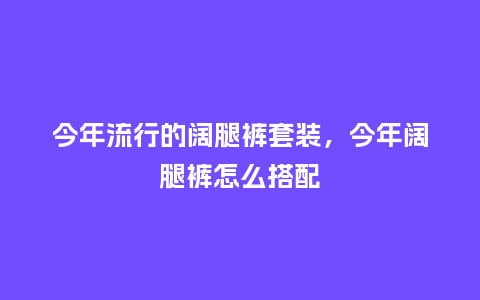 今年流行的阔腿裤套装,今年阔腿裤怎么搭配_服装百科_第1张_酷尚品 今年流行的阔腿裤套装,今年阔腿裤怎么搭配_https://www.kushangpin.com_服装百科_第1张