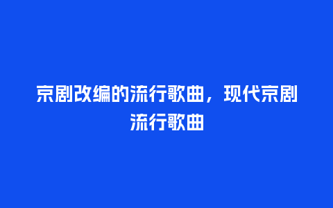 京剧改编的流行歌曲,现代京剧流行歌曲_服装百科_第1张_酷尚品 京剧改编的流行歌曲,现代京剧流行歌曲_https://www.kushangpin.com_服装百科_第1张