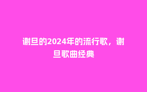 谢旦的2024年的流行歌，谢旦歌曲经典_https://www.kushangpin.com_服装百科_第1张