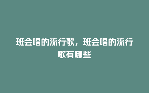 班会唱的流行歌，班会唱的流行歌有哪些_https://www.kushangpin.com_服装百科_第1张