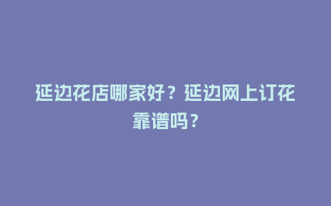 延边花店哪家好?延边网上订花靠谱吗?_送礼知识_第1张_酷尚品 延边花店哪家好?延边网上订花靠谱吗?_https://www.kushangpin.com_送礼知识_第1张