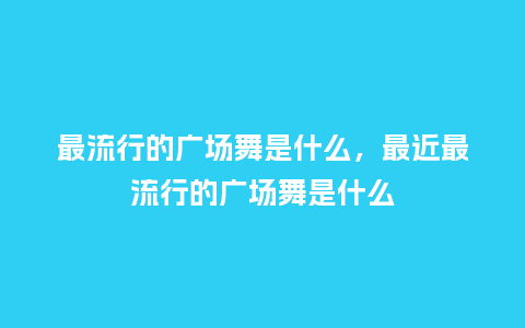 最流行的广场舞是什么，最近最流行的广场舞是什么_https://www.kushangpin.com_服装百科_第1张