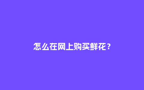 怎么在网上购买鲜花？_https://www.kushangpin.com_送礼知识_第1张