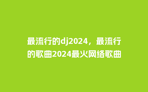 最流行的dj2024，最流行的歌曲2024最火网络歌曲_https://www.kushangpin.com_服装百科_第1张