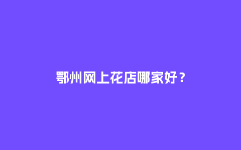 鄂州网上花店哪家好？_https://www.kushangpin.com_送礼知识_第1张
