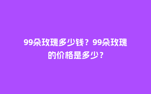 99朵玫瑰多少钱？99朵玫瑰的价格是多少？_https://www.kushangpin.com_送礼知识_第1张