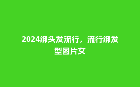2024绑头发流行，流行绑发型图片女_https://www.kushangpin.com_服装百科_第1张