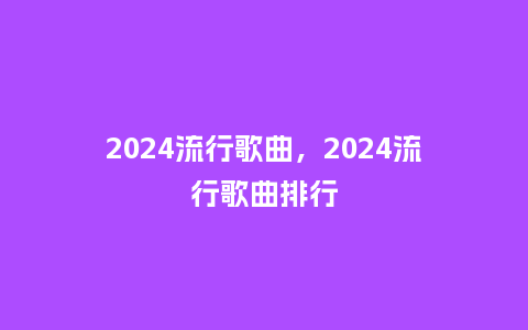 2024流行歌曲,2024流行歌曲排行_服装百科_第1张_酷尚品 2024流行歌曲,2024流行歌曲排行_https://www.kushangpin.com_服装百科_第1张