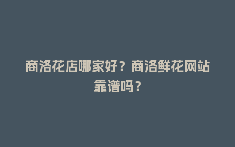 商洛花店哪家好？商洛鲜花网站靠谱吗？_https://www.kushangpin.com_送礼知识_第1张