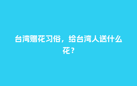 台湾赠花习俗，给台湾人送什么花？_https://www.kushangpin.com_送礼知识_第1张