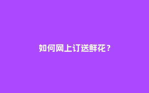 如何网上订送鲜花？_https://www.kushangpin.com_送礼知识_第1张