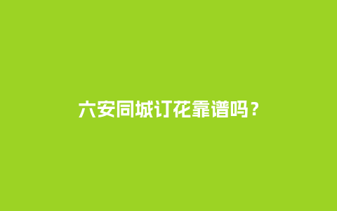六安同城订花靠谱吗？_https://www.kushangpin.com_送礼知识_第1张
