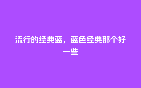 流行的经典蓝,蓝色经典那个好一些_服装百科_第1张_酷尚品 流行的经典蓝,蓝色经典那个好一些_http://www.kushangpin.com_服装百科_第1张