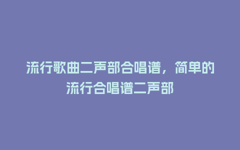 流行歌曲二声部合唱谱，简单的流行合唱谱二声部_https://www.kushangpin.com_服装百科_第1张