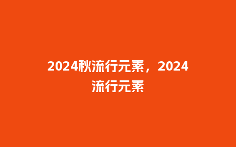 2024秋流行元素，2024流行元素_https://www.kushangpin.com_服装百科_第1张