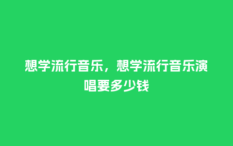 想学流行音乐，想学流行音乐演唱要多少钱_https://www.kushangpin.com_服装百科_第1张