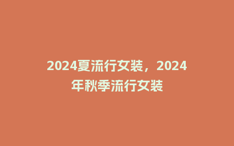 2024夏流行女装,2024年秋季流行女装_服装百科_第1张_酷尚品 2024夏流行女装,2024年秋季流行女装_https://www.kushangpin.com_服装百科_第1张