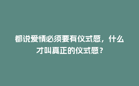 都说爱情必须要有仪式感，什么才叫真正的仪式感？_https://www.kushangpin.com_送礼知识_第1张