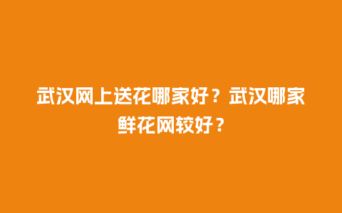 武汉网上送花哪家好？武汉哪家鲜花网较好？_https://www.kushangpin.com_送礼知识_第1张