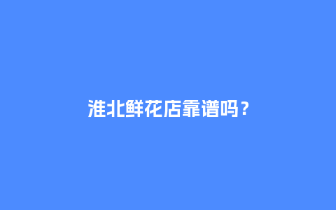 淮北鲜花店靠谱吗？_https://www.kushangpin.com_送礼知识_第1张