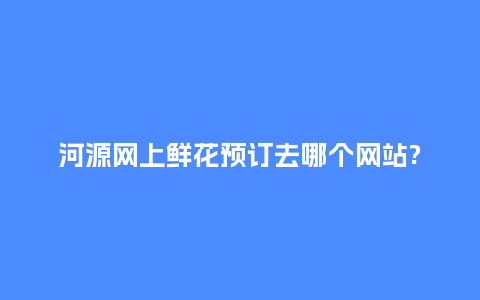 河源网上鲜花预订去哪个网站?_送礼知识_第1张_酷尚品 河源网上鲜花预订去哪个网站?_https://www.kushangpin.com_送礼知识_第1张
