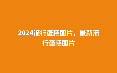 2024流行蛋糕图片，最新流行蛋糕图片_https://www.kushangpin.com_服装百科_第1张