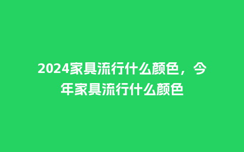 2024家具流行什么颜色，今年家具流行什么颜色_https://www.kushangpin.com_服装百科_第1张