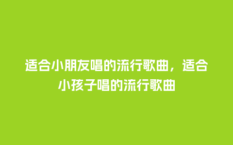 适合小朋友唱的流行歌曲,适合小孩子唱的流行歌曲_服装百科_第1张_酷尚品 适合小朋友唱的流行歌曲,适合小孩子唱的流行歌曲_https://www.kushangpin.com_服装百科_第1张