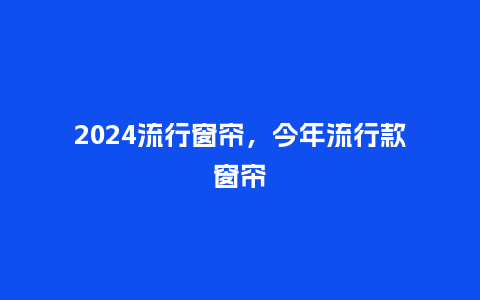 2024流行窗帘，今年流行款窗帘_https://www.kushangpin.com_服装百科_第1张