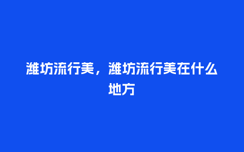 潍坊流行美,潍坊流行美在什么地方_服装百科_第1张_酷尚品 潍坊流行美,潍坊流行美在什么地方_https://www.kushangpin.com_服装百科_第1张