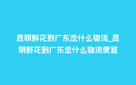 昆明鲜花到广东走什么物流_昆明鲜花到广东走什么物流便宜_鲜花知识_第1张_酷尚品 昆明鲜花到广东走什么物流_昆明鲜花到广东走什么物流便宜_http://www.kushangpin.com_鲜花知识_第1张