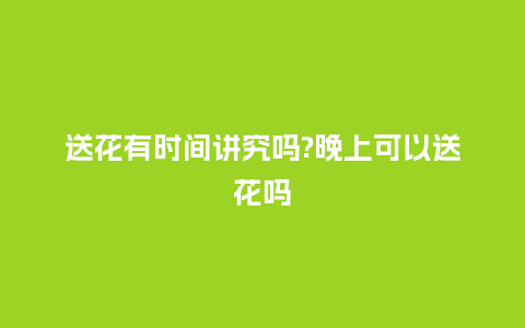 送花有时间讲究吗?晚上可以送花吗_https://www.kushangpin.com_送礼知识_第1张