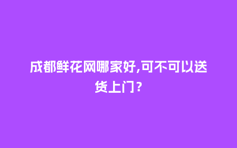 成都鲜花网哪家好,可不可以送货上门？_https://www.kushangpin.com_送礼知识_第1张