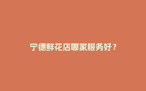 宁德鲜花店哪家服务好？_https://www.kushangpin.com_送礼知识_第1张
