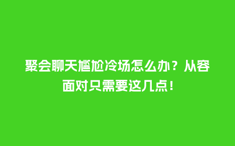 聚会聊天尴尬冷场怎么办?从容面对只需要这几点!_送礼知识_第1张_酷尚品 聚会聊天尴尬冷场怎么办?从容面对只需要这几点!_https://www.kushangpin.com_送礼知识_第1张