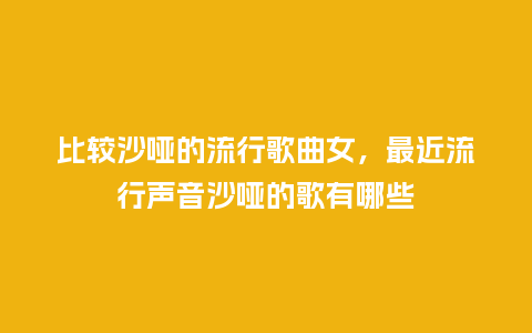 比较沙哑的流行歌曲女,最近流行声音沙哑的歌有哪些_服装百科_第1张_酷尚品 比较沙哑的流行歌曲女,最近流行声音沙哑的歌有哪些_https://www.kushangpin.com_服装百科_第1张