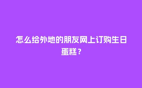 怎么给外地的朋友网上订购生日蛋糕?_送礼知识_第1张_酷尚品 怎么给外地的朋友网上订购生日蛋糕?_https://www.kushangpin.com_送礼知识_第1张