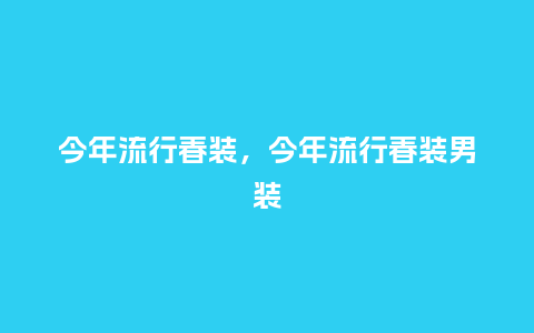 今年流行春装,今年流行春装男装_服装百科_第1张_酷尚品 今年流行春装,今年流行春装男装_https://www.kushangpin.com_服装百科_第1张