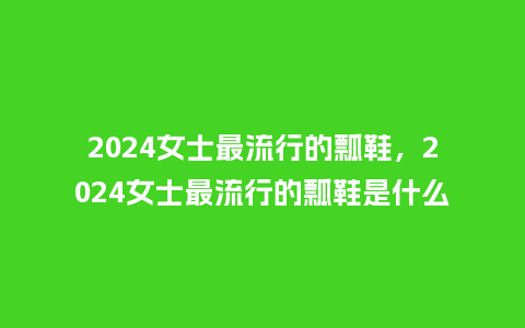 2024女士最流行的瓢鞋,2024女士最流行的瓢鞋是什么_服装百科_第1张_酷尚品 2024女士最流行的瓢鞋,2024女士最流行的瓢鞋是什么_https://www.kushangpin.com_服装百科_第1张